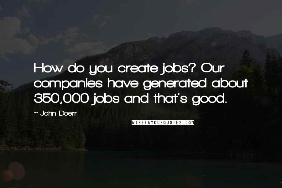 John Doerr Quotes: How do you create jobs? Our companies have generated about 350,000 jobs and that's good.