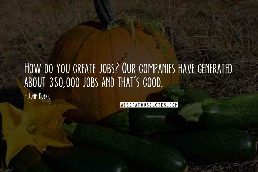John Doerr Quotes: How do you create jobs? Our companies have generated about 350,000 jobs and that's good.