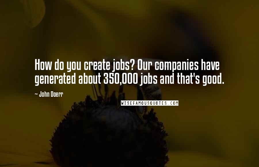 John Doerr Quotes: How do you create jobs? Our companies have generated about 350,000 jobs and that's good.