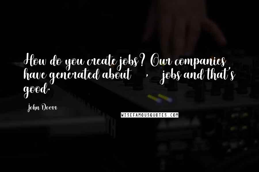 John Doerr Quotes: How do you create jobs? Our companies have generated about 350,000 jobs and that's good.