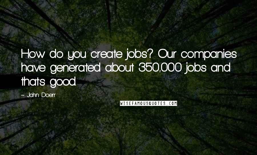 John Doerr Quotes: How do you create jobs? Our companies have generated about 350,000 jobs and that's good.