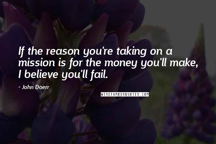 John Doerr Quotes: If the reason you're taking on a mission is for the money you'll make, I believe you'll fail.