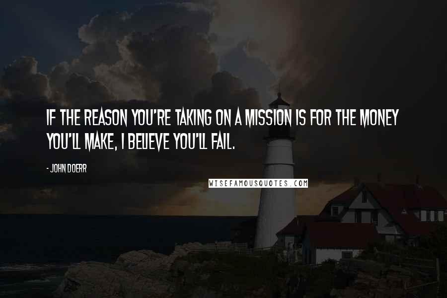 John Doerr Quotes: If the reason you're taking on a mission is for the money you'll make, I believe you'll fail.