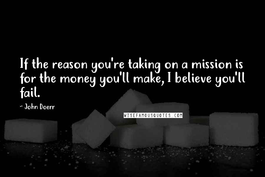 John Doerr Quotes: If the reason you're taking on a mission is for the money you'll make, I believe you'll fail.