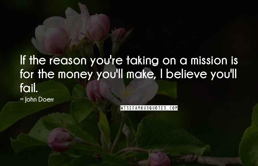 John Doerr Quotes: If the reason you're taking on a mission is for the money you'll make, I believe you'll fail.