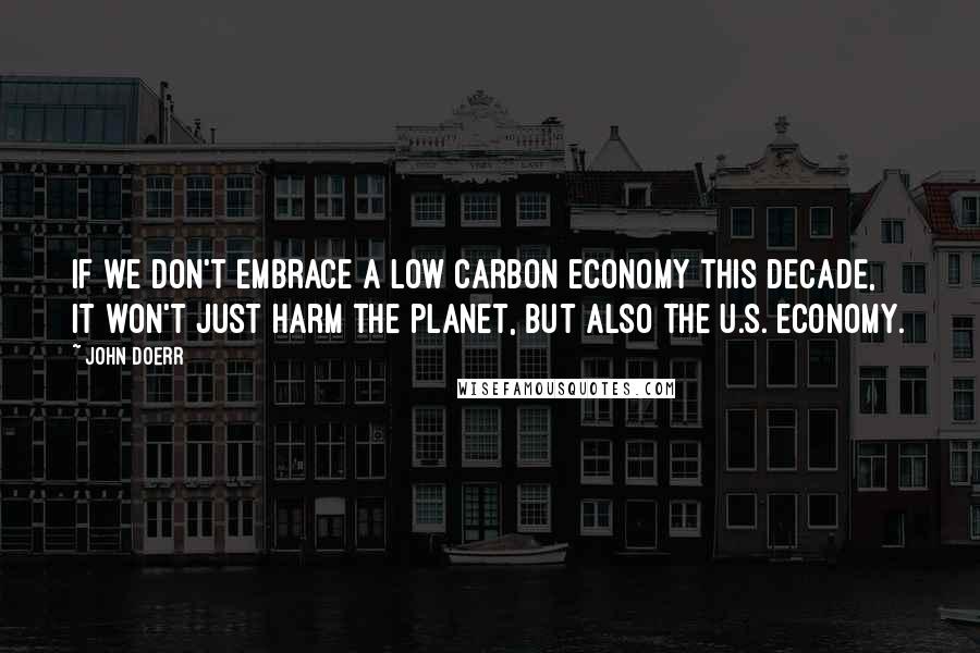 John Doerr Quotes: If we don't embrace a low carbon economy this decade, it won't just harm the planet, but also the U.S. economy.