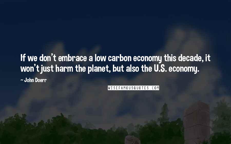 John Doerr Quotes: If we don't embrace a low carbon economy this decade, it won't just harm the planet, but also the U.S. economy.