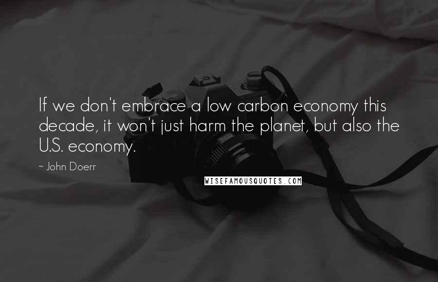 John Doerr Quotes: If we don't embrace a low carbon economy this decade, it won't just harm the planet, but also the U.S. economy.