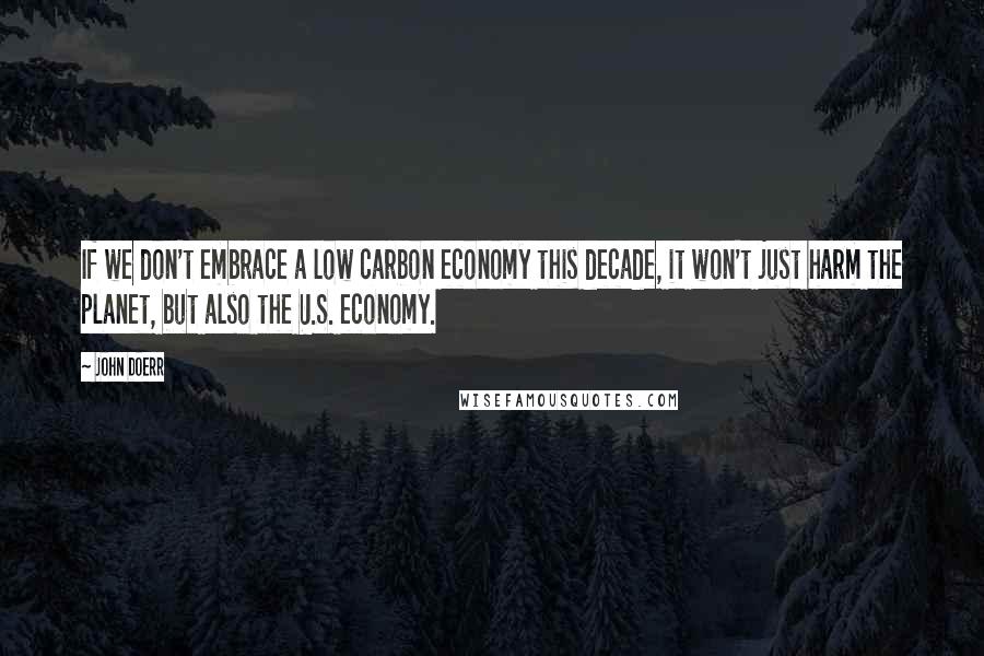 John Doerr Quotes: If we don't embrace a low carbon economy this decade, it won't just harm the planet, but also the U.S. economy.