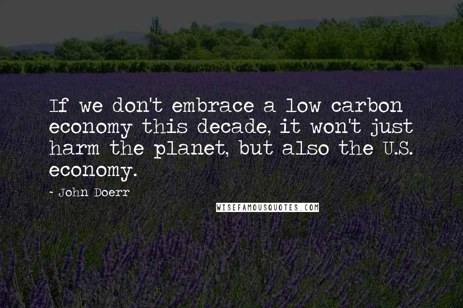 John Doerr Quotes: If we don't embrace a low carbon economy this decade, it won't just harm the planet, but also the U.S. economy.