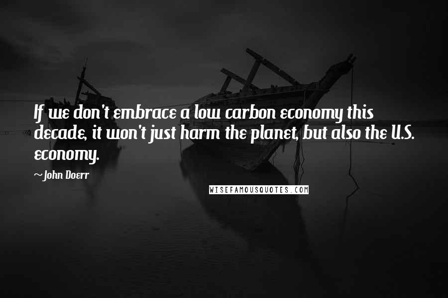 John Doerr Quotes: If we don't embrace a low carbon economy this decade, it won't just harm the planet, but also the U.S. economy.