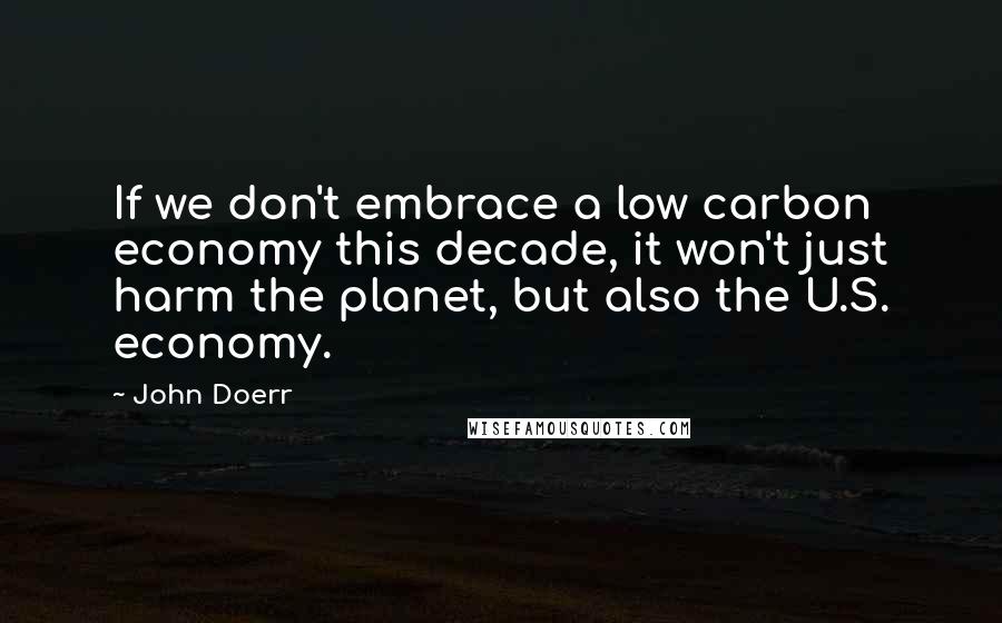 John Doerr Quotes: If we don't embrace a low carbon economy this decade, it won't just harm the planet, but also the U.S. economy.