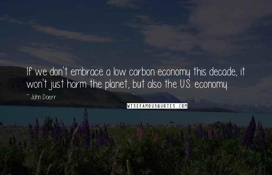 John Doerr Quotes: If we don't embrace a low carbon economy this decade, it won't just harm the planet, but also the U.S. economy.