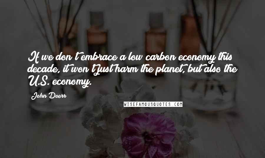 John Doerr Quotes: If we don't embrace a low carbon economy this decade, it won't just harm the planet, but also the U.S. economy.