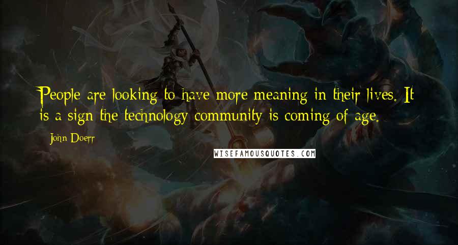 John Doerr Quotes: People are looking to have more meaning in their lives. It is a sign the technology community is coming of age.