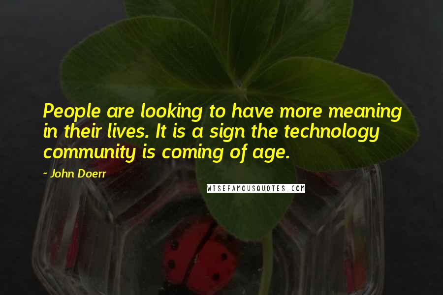 John Doerr Quotes: People are looking to have more meaning in their lives. It is a sign the technology community is coming of age.