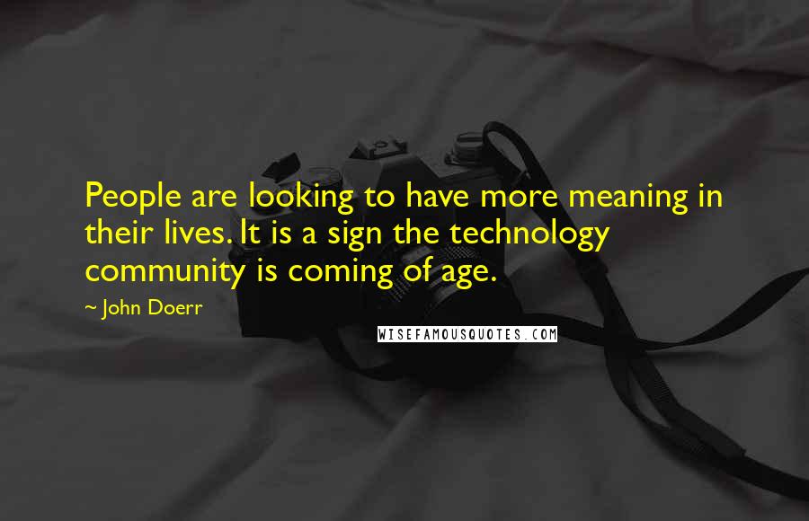 John Doerr Quotes: People are looking to have more meaning in their lives. It is a sign the technology community is coming of age.