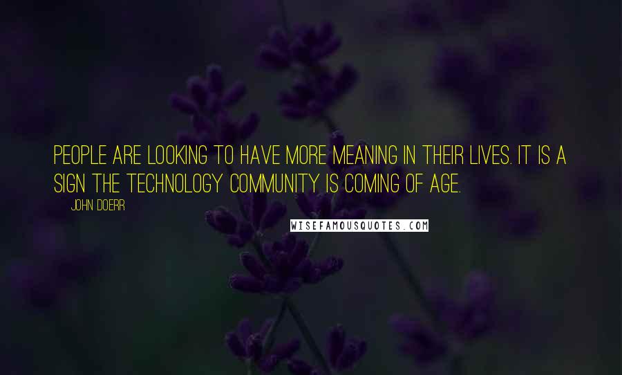 John Doerr Quotes: People are looking to have more meaning in their lives. It is a sign the technology community is coming of age.