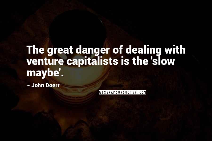 John Doerr Quotes: The great danger of dealing with venture capitalists is the 'slow maybe'.