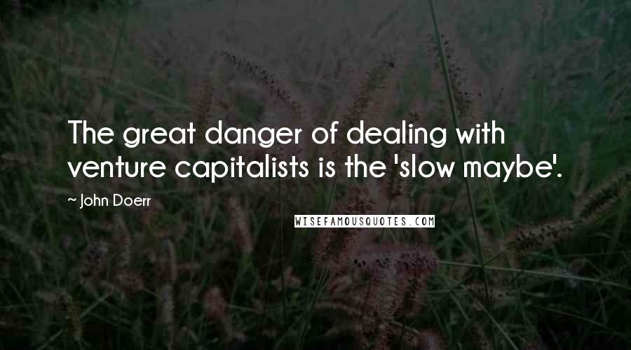John Doerr Quotes: The great danger of dealing with venture capitalists is the 'slow maybe'.
