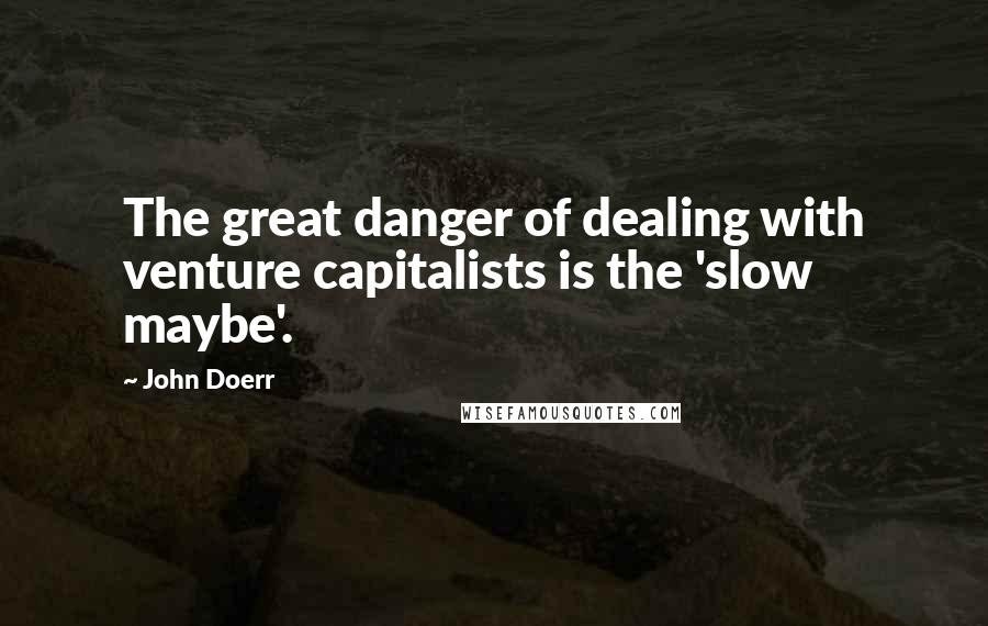 John Doerr Quotes: The great danger of dealing with venture capitalists is the 'slow maybe'.