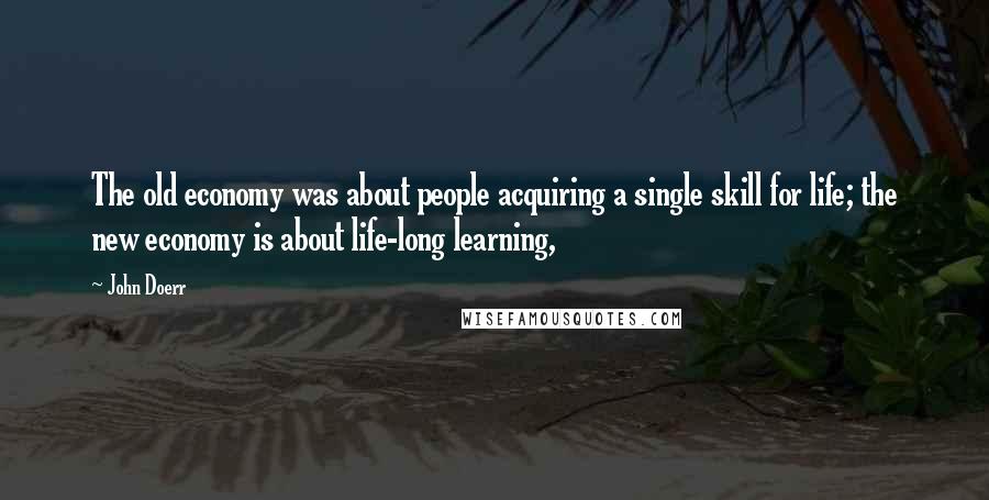 John Doerr Quotes: The old economy was about people acquiring a single skill for life; the new economy is about life-long learning,