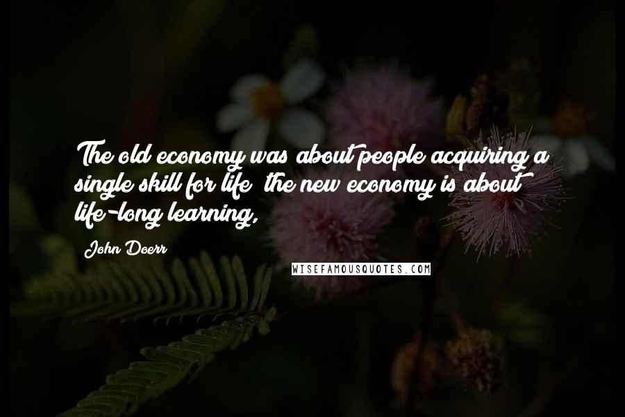 John Doerr Quotes: The old economy was about people acquiring a single skill for life; the new economy is about life-long learning,