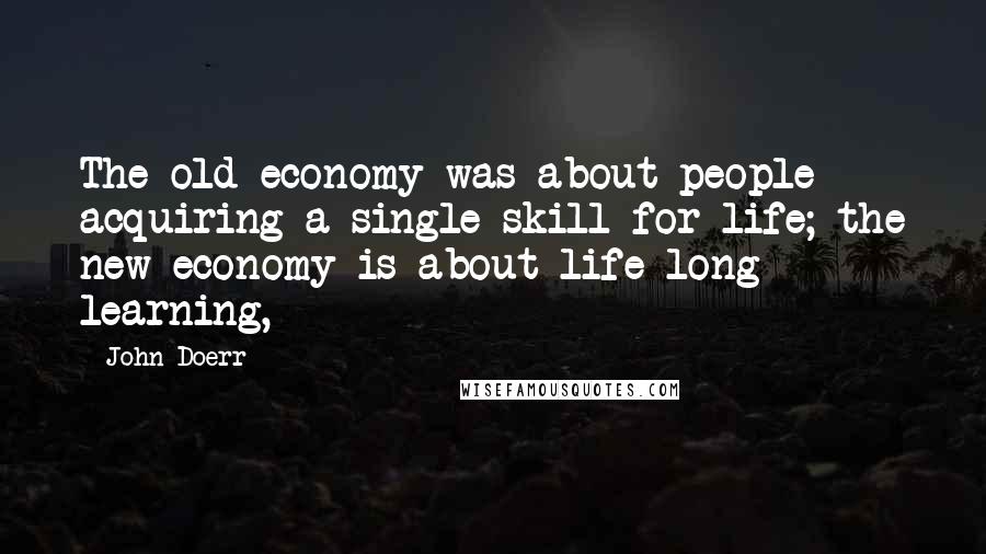 John Doerr Quotes: The old economy was about people acquiring a single skill for life; the new economy is about life-long learning,