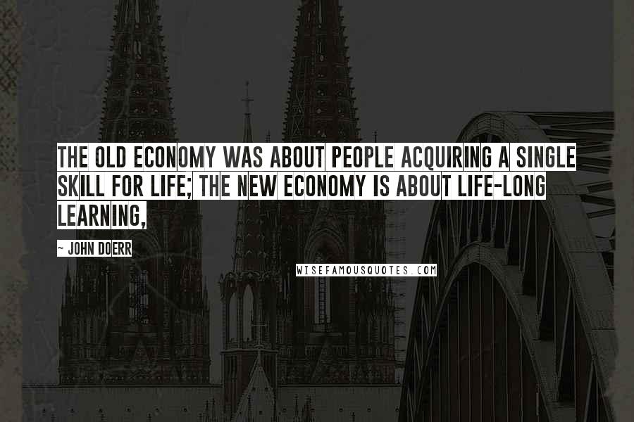 John Doerr Quotes: The old economy was about people acquiring a single skill for life; the new economy is about life-long learning,