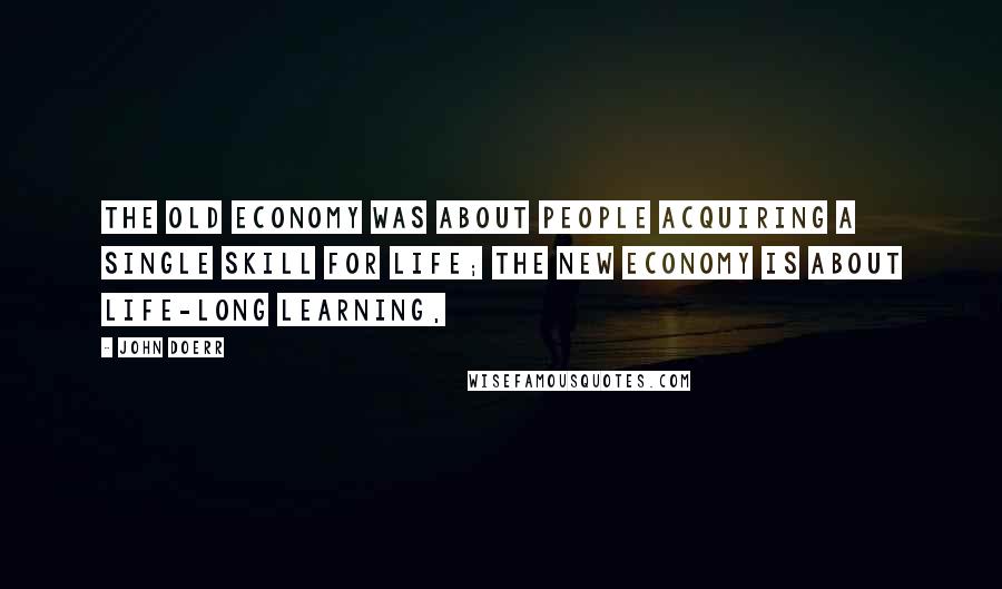 John Doerr Quotes: The old economy was about people acquiring a single skill for life; the new economy is about life-long learning,