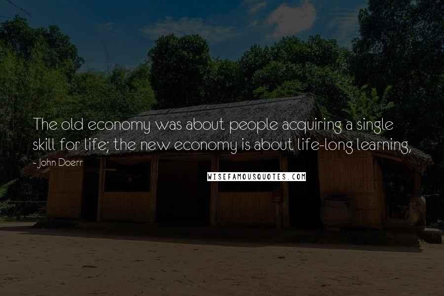 John Doerr Quotes: The old economy was about people acquiring a single skill for life; the new economy is about life-long learning,