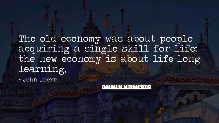 John Doerr Quotes: The old economy was about people acquiring a single skill for life; the new economy is about life-long learning,