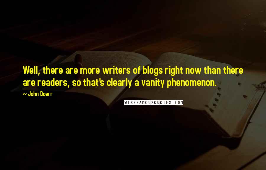 John Doerr Quotes: Well, there are more writers of blogs right now than there are readers, so that's clearly a vanity phenomenon.