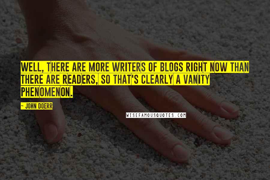 John Doerr Quotes: Well, there are more writers of blogs right now than there are readers, so that's clearly a vanity phenomenon.