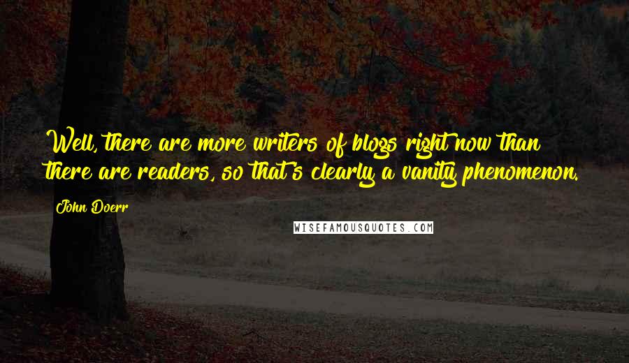 John Doerr Quotes: Well, there are more writers of blogs right now than there are readers, so that's clearly a vanity phenomenon.