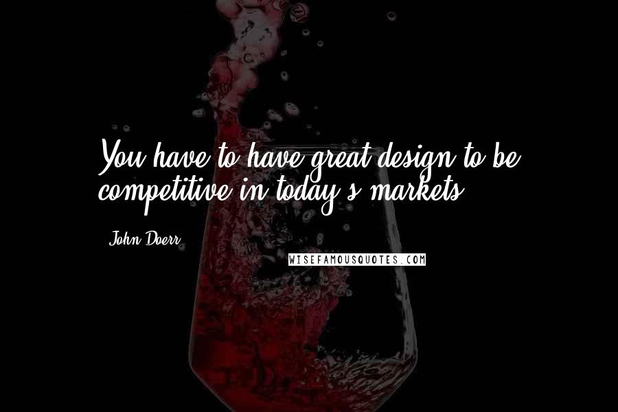 John Doerr Quotes: You have to have great design to be competitive in today's markets.