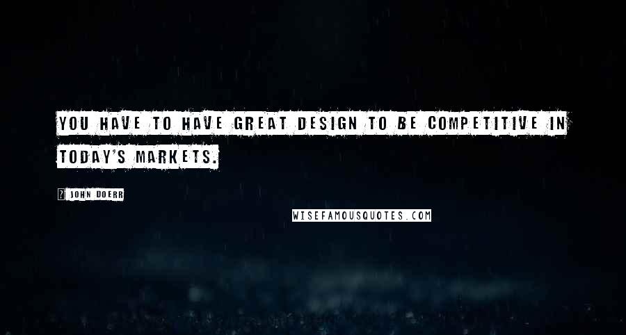 John Doerr Quotes: You have to have great design to be competitive in today's markets.