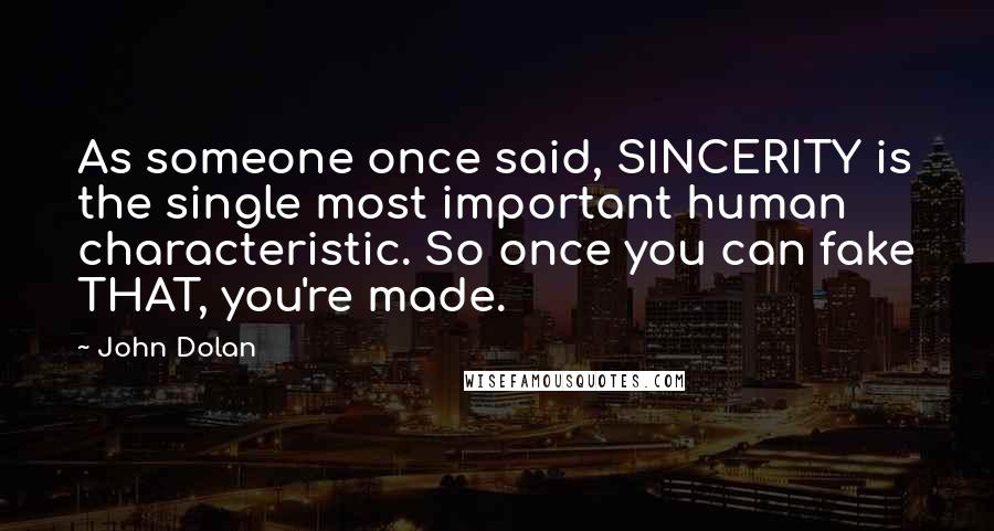 John Dolan Quotes: As someone once said, SINCERITY is the single most important human characteristic. So once you can fake THAT, you're made.