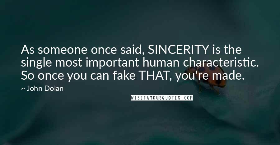 John Dolan Quotes: As someone once said, SINCERITY is the single most important human characteristic. So once you can fake THAT, you're made.