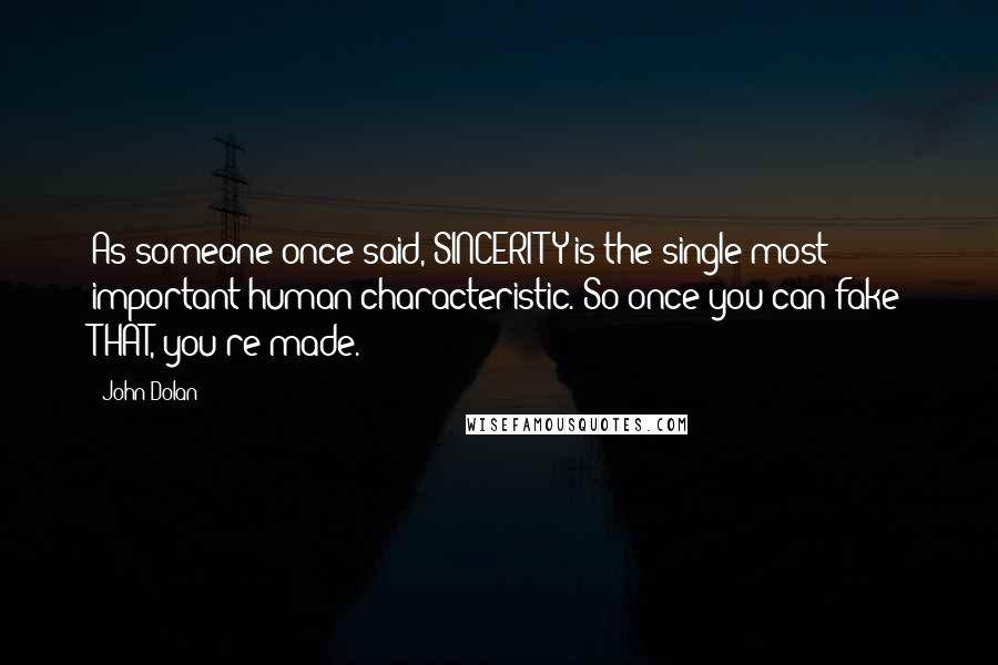 John Dolan Quotes: As someone once said, SINCERITY is the single most important human characteristic. So once you can fake THAT, you're made.