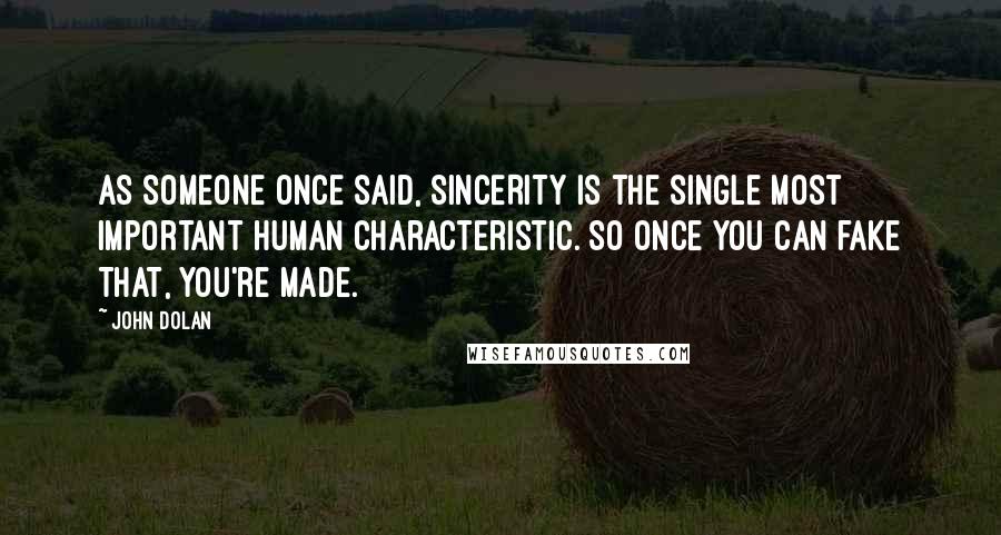 John Dolan Quotes: As someone once said, SINCERITY is the single most important human characteristic. So once you can fake THAT, you're made.