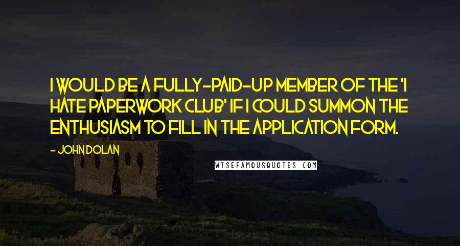 John Dolan Quotes: I would be a fully-paid-up member of the 'I Hate Paperwork Club' if I could summon the enthusiasm to fill in the application form.