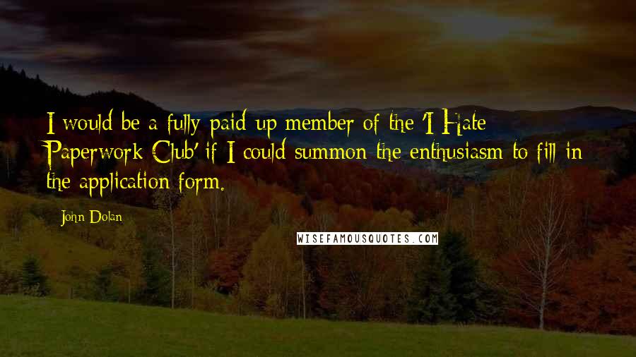 John Dolan Quotes: I would be a fully-paid-up member of the 'I Hate Paperwork Club' if I could summon the enthusiasm to fill in the application form.