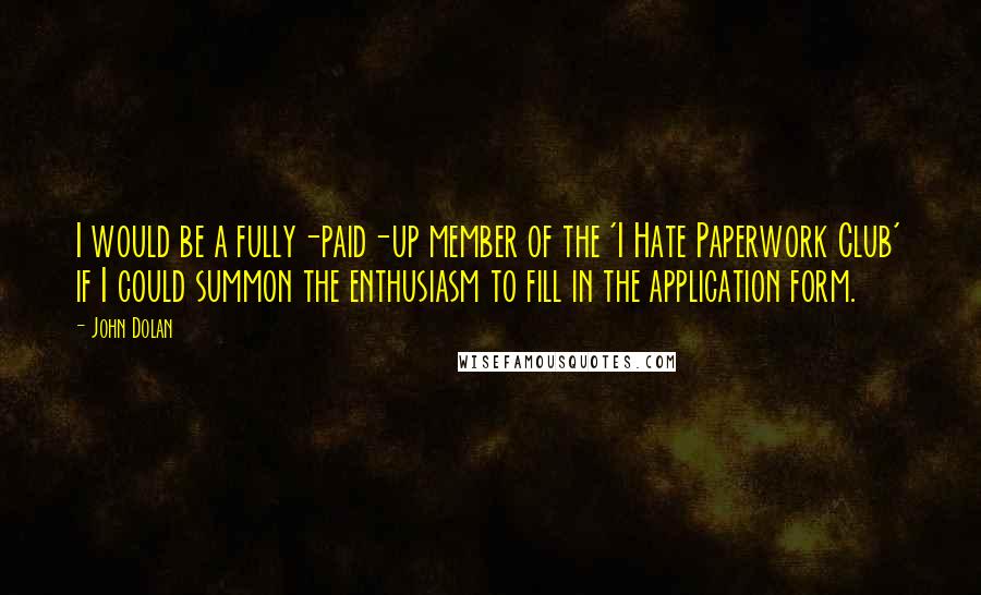 John Dolan Quotes: I would be a fully-paid-up member of the 'I Hate Paperwork Club' if I could summon the enthusiasm to fill in the application form.