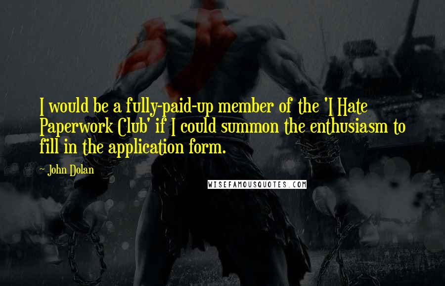 John Dolan Quotes: I would be a fully-paid-up member of the 'I Hate Paperwork Club' if I could summon the enthusiasm to fill in the application form.