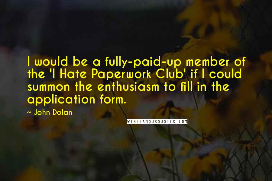 John Dolan Quotes: I would be a fully-paid-up member of the 'I Hate Paperwork Club' if I could summon the enthusiasm to fill in the application form.