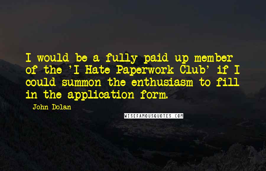 John Dolan Quotes: I would be a fully-paid-up member of the 'I Hate Paperwork Club' if I could summon the enthusiasm to fill in the application form.