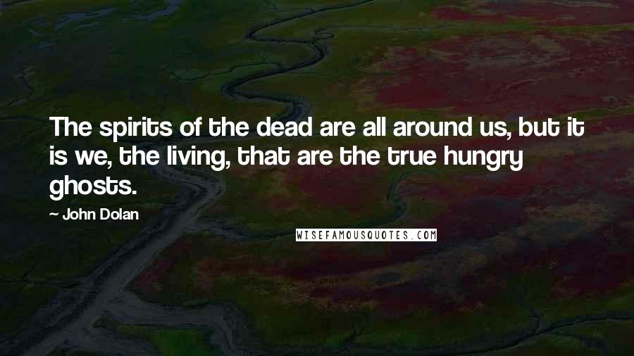 John Dolan Quotes: The spirits of the dead are all around us, but it is we, the living, that are the true hungry ghosts.