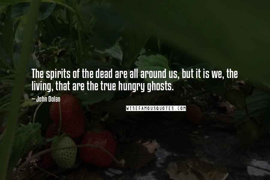 John Dolan Quotes: The spirits of the dead are all around us, but it is we, the living, that are the true hungry ghosts.