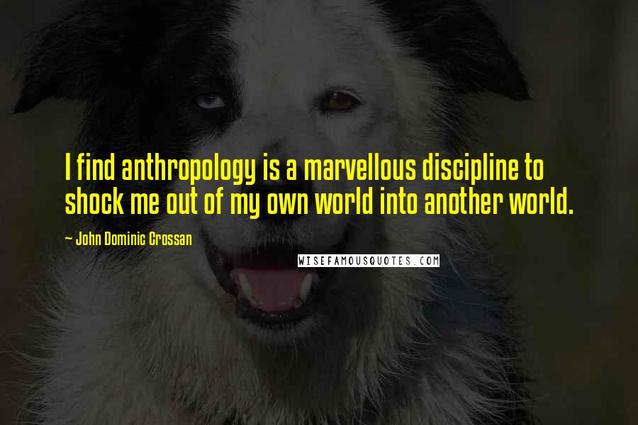 John Dominic Crossan Quotes: I find anthropology is a marvellous discipline to shock me out of my own world into another world.